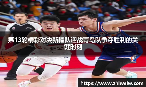 金年会第13轮精彩对决新疆队迎战青岛队争夺胜利的关键时刻